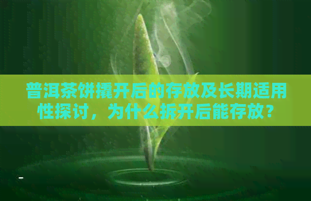 普洱茶饼撬开后的存放及长期适用性探讨，为什么拆开后能存放？