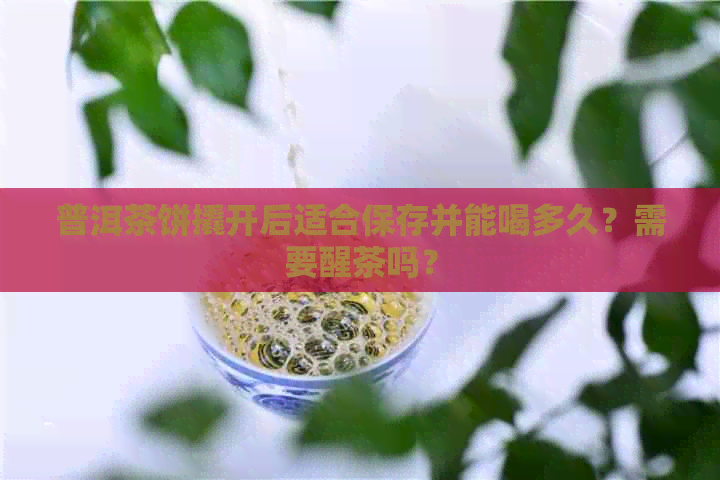 普洱茶饼撬开后适合保存并能喝多久？需要醒茶吗？