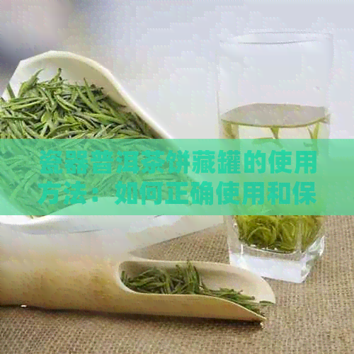 瓷器普洱茶饼藏罐的使用方法：如何正确使用和保养