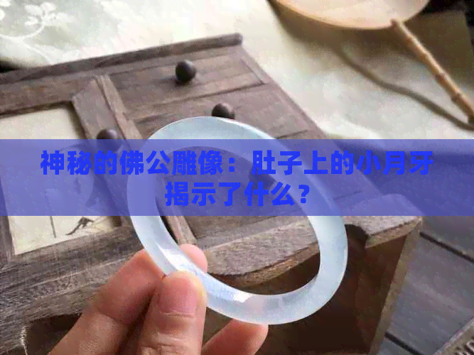 神秘的佛公雕像：肚子上的小月牙揭示了什么？