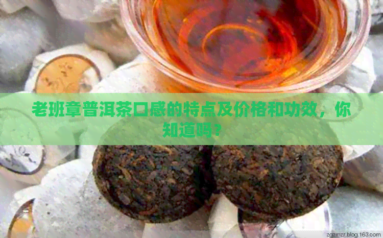 老班章普洱茶口感的特点及价格和功效，你知道吗？