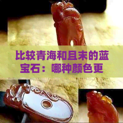 比较青海和且末的蓝宝石：哪种颜色更受欢迎？