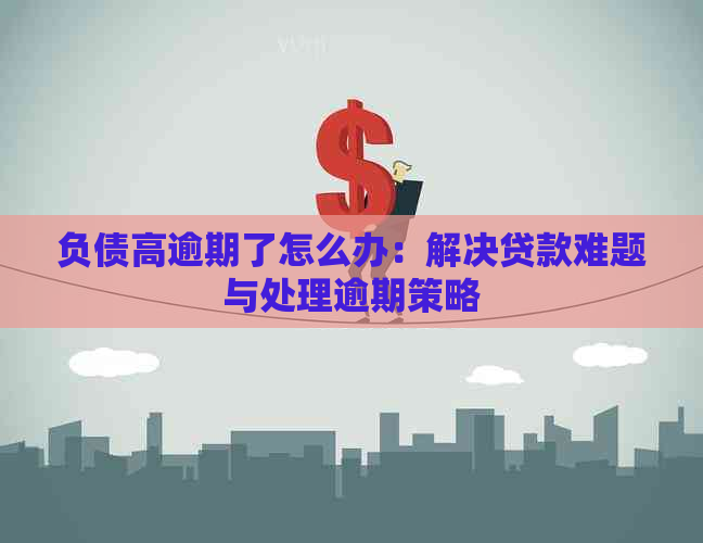 负债高逾期了怎么办：解决贷款难题与处理逾期策略