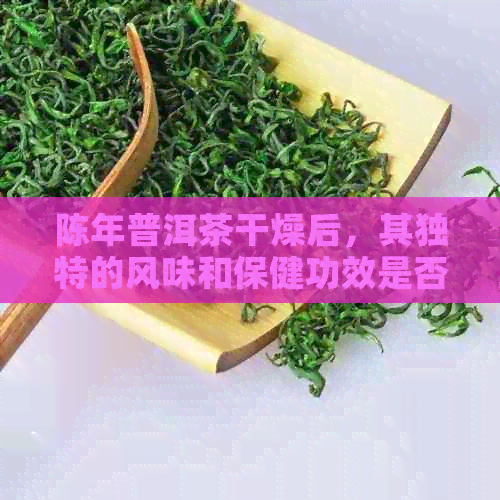 陈年普洱茶干燥后，其独特的风味和保健功效是否依然存在？