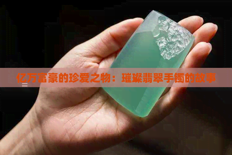 亿万富豪的珍爱之物：璀璨翡翠手镯的故事