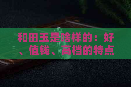 和田玉是啥样的：好、值钱、高档的特点及评价标准