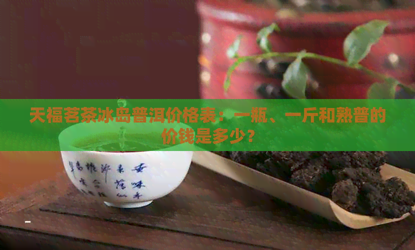 天福茗茶冰岛普洱价格表：一瓶、一斤和熟普的价钱是多少？