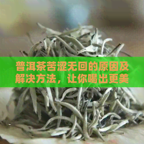 普洱茶苦涩无回的原因及解决方法，让你喝出更美味的普洱茶