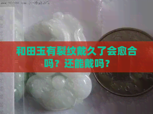 和田玉有裂纹戴久了会愈合吗？还能戴吗？