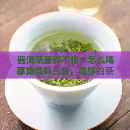 普洱茶苦而不化：怎么喝都觉得有点苦，这样的茶好吗？