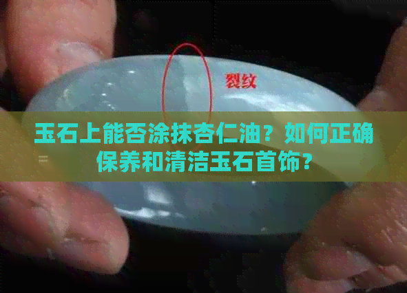 玉石上能否涂抹杏仁油？如何正确保养和清洁玉石首饰？