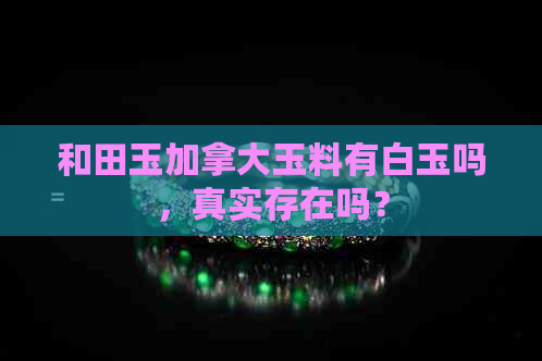 和田玉加拿大玉料有白玉吗，真实存在吗？