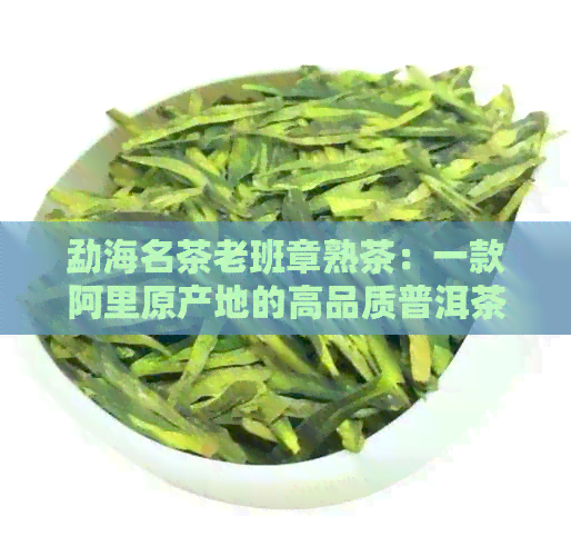 勐海名茶老班章熟茶：一款阿里原产地的高品质普洱茶品