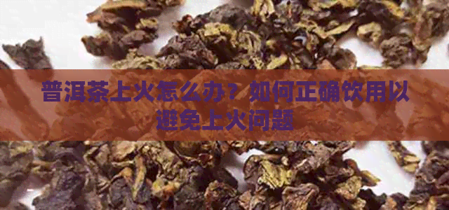 普洱茶上火怎么办？如何正确饮用以避免上火问题