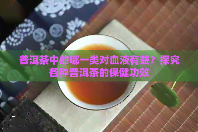 普洱茶中的哪一类对血液有益？探究各种普洱茶的保健功效