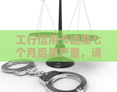 工行信用卡逾期七个月后果严重，请问如何解决？