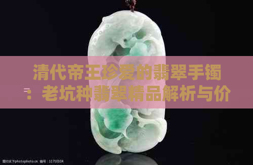 清代帝王珍爱的翡翠手镯：老坑种翡翠精品解析与价格评估