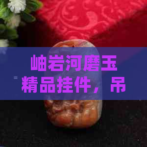 岫岩河磨玉精品挂件，吊坠产地直销，限时批发促销价