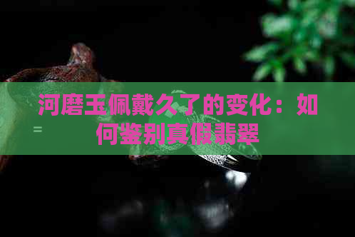 河磨玉佩戴久了的变化：如何鉴别真假翡翠