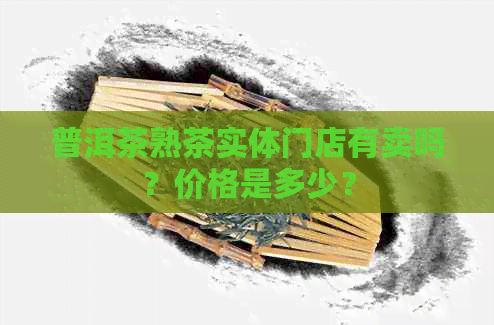 普洱茶熟茶实体门店有卖吗？价格是多少？