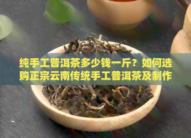 纯手工普洱茶多少钱一斤？如何选购正宗云南传统手工普洱茶及制作过程