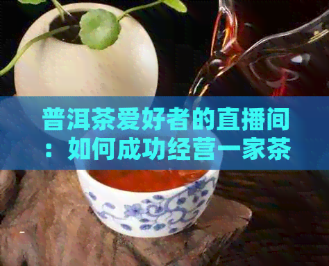 普洱茶爱好者的直播间：如何成功经营一家茶馆？