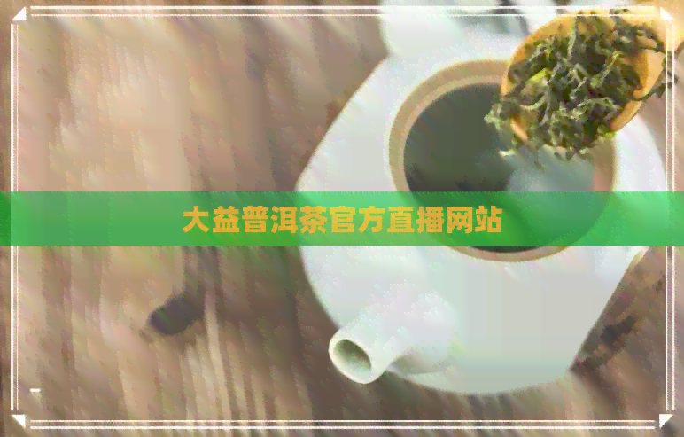 大益普洱茶官方直播网站