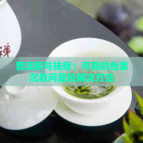 普洱茶与祛痣：可能的色素沉着问题及解决方法