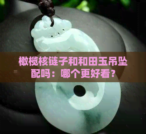 橄榄核链子和和田玉吊坠配吗：哪个更好看？