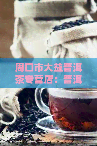 周口市大益普洱茶专营店：普洱茶爱好者的首选之地