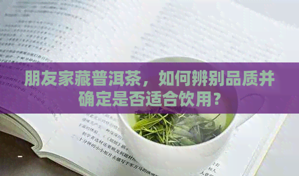 朋友家藏普洱茶，如何辨别品质并确定是否适合饮用？