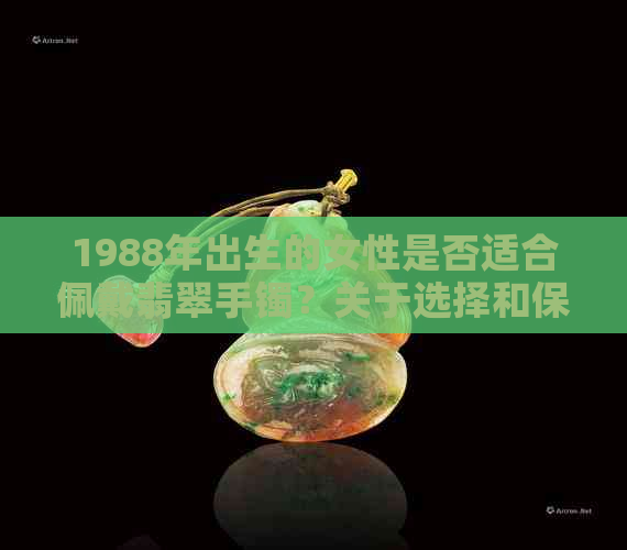 1988年出生的女性是否适合佩戴翡翠手镯？关于选择和保养的全面指南