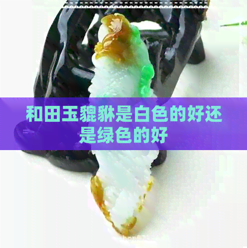 和田玉貔貅是白色的好还是绿色的好