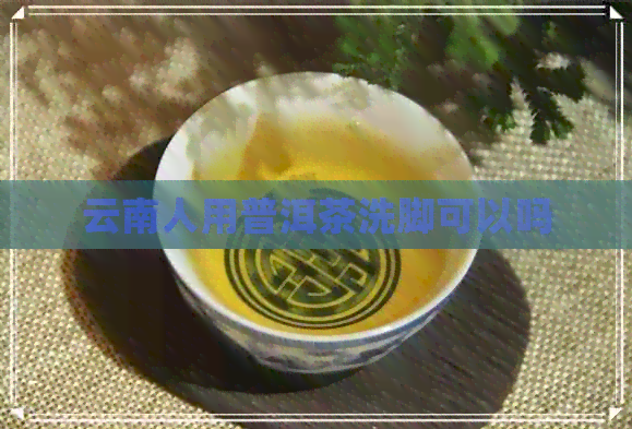 云南人用普洱茶洗脚可以吗