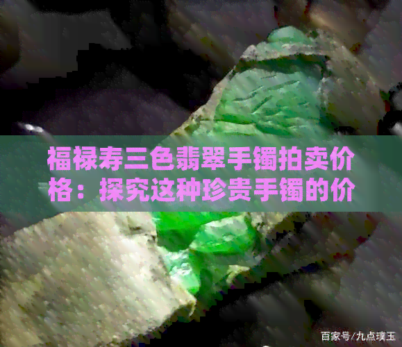 福禄寿三色翡翠手镯拍卖价格：探究这种珍贵手镯的价值和三种颜色的意义。