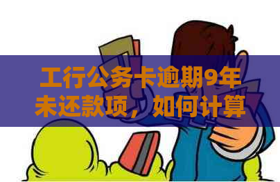 工行公务卡逾期9年未还款项，如何计算本金的还款倍数及逾期罚息？