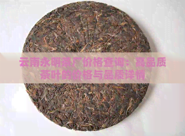 云南永明茶厂价格查询：高品质茶叶的价格与品质详情