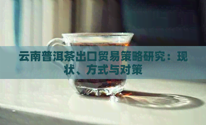 云南普洱茶出口贸易策略研究：现状、方式与对策