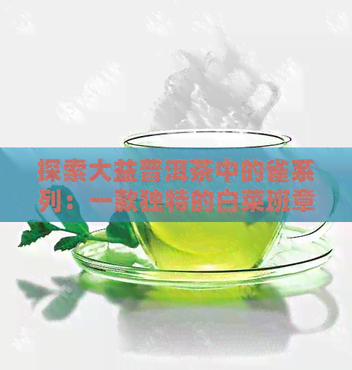 探索大益普洱茶中的雀系列：一款独特的白菜班章茶