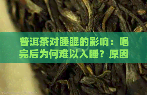 普洱茶对睡眠的影响：喝完后为何难以入睡？原因及解决方法全面解析