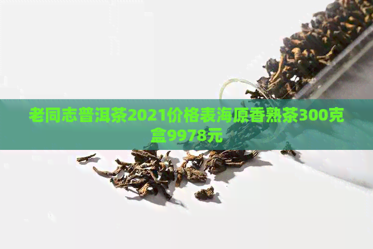 老同志普洱茶2021价格表海原香熟茶300克盒9978元