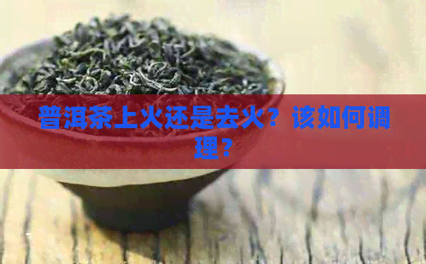 普洱茶上火还是去火？该如何调理？