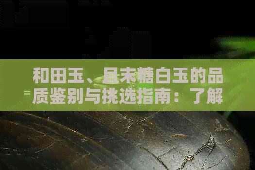 和田玉、且末糖白玉的品质鉴别与挑选指南：了解各项指标及购买注意事项