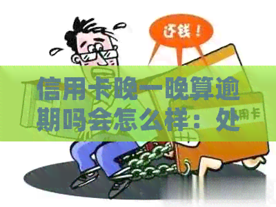 信用卡晚一晚算逾期吗会怎么样：处理方式和影响