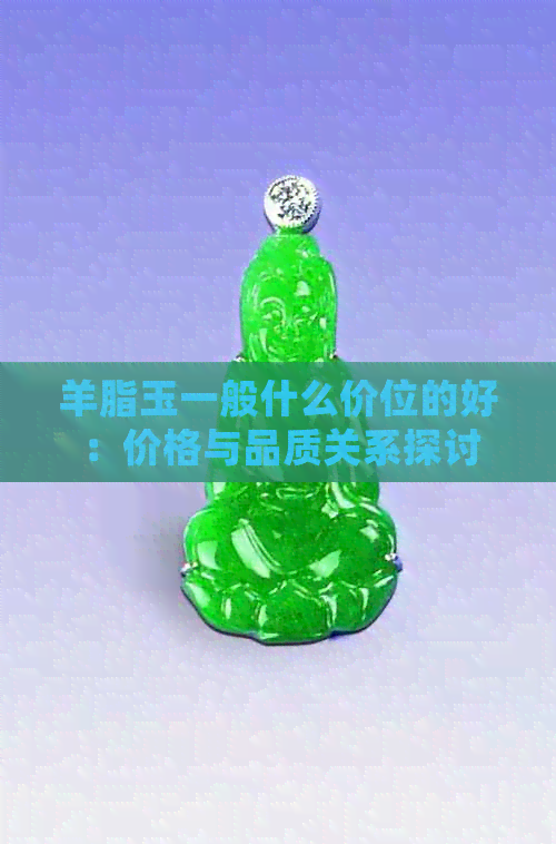 羊脂玉一般什么价位的好：价格与品质关系探讨