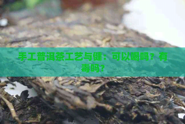 手工普洱茶工艺与健：可以喝吗？有吗？