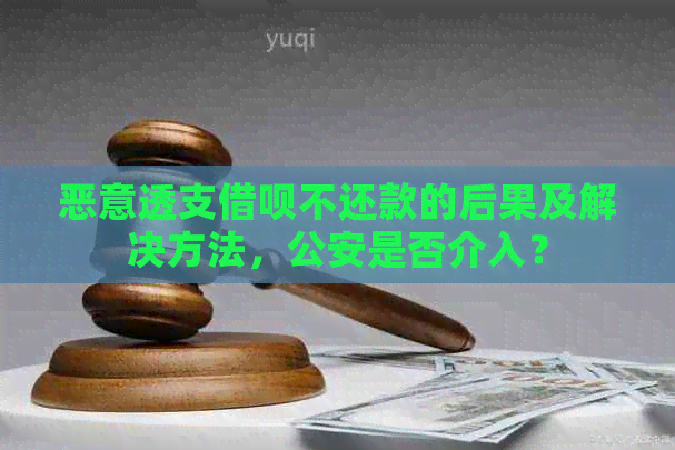 恶意透支借呗不还款的后果及解决方法，公安是否介入？