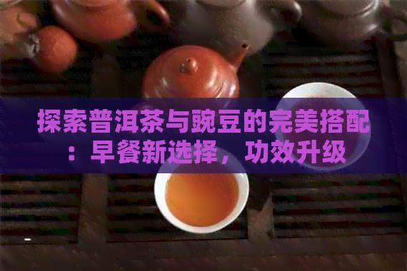 探索普洱茶与豌豆的完美搭配：早餐新选择，功效升级