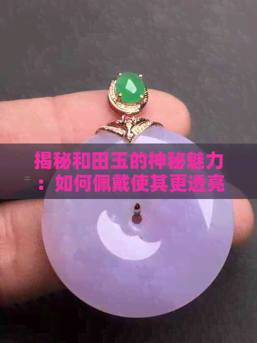 揭秘和田玉的神秘魅力：如何佩戴使其更透亮