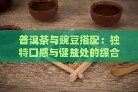 普洱茶与豌豆搭配：独特口感与健益处的综合体验